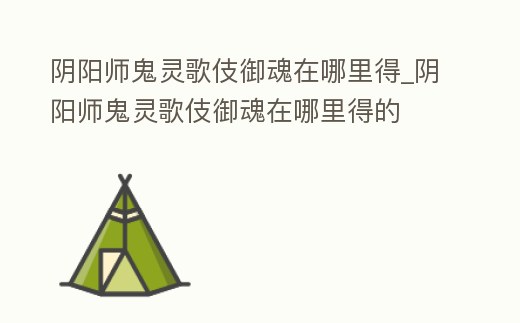 陰陽師鬼靈歌伎御魂在哪里得_陰陽師鬼靈歌伎御魂在哪里得的