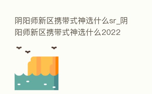 陰陽師新區攜帶式神選什么sr_陰陽師新區攜帶式神選什么2022