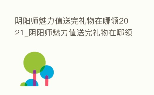 陰陽師魅力值送完禮物在哪領2021_陰陽師魅力值送完禮物在哪領 直播代理人