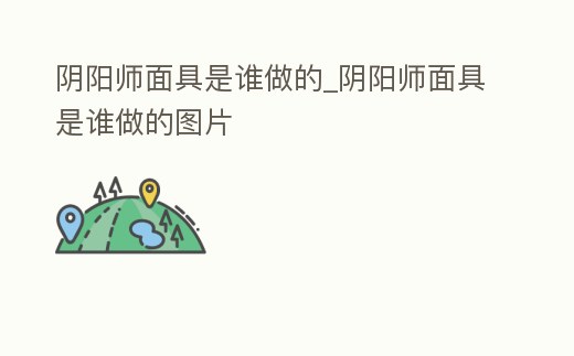 陰陽師面具是誰做的_陰陽師面具是誰做的圖片