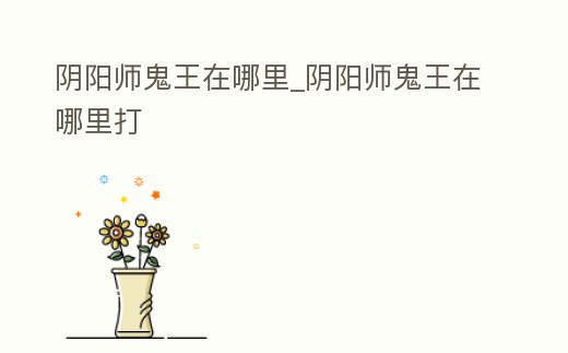 陰陽師鬼王在哪里_陰陽師鬼王在哪里打