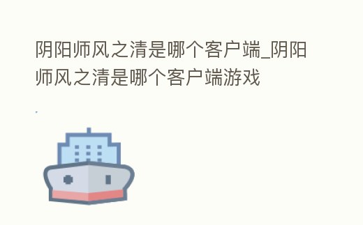 陰陽師風之清是哪個客戶端_陰陽師風之清是哪個客戶端游戲