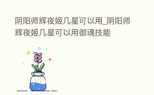 陰陽師輝夜姬幾星可以用_陰陽師輝夜姬幾星可以用御魂技能