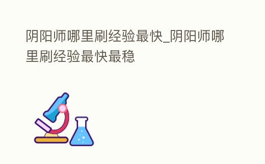 陰陽師哪里刷經驗最快_陰陽師哪里刷經驗最快最穩