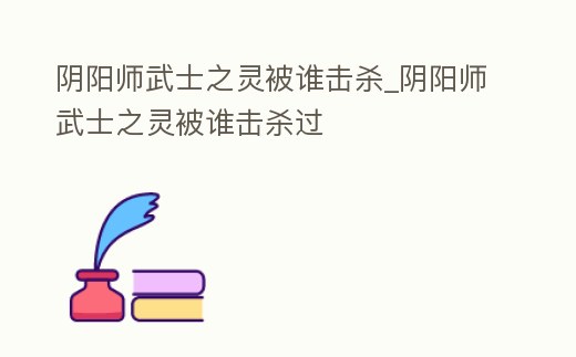 陰陽師武士之靈被誰擊殺_陰陽師武士之靈被誰擊殺過