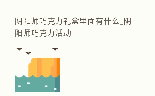 陰陽(yáng)師巧克力禮盒里面有什么_陰陽(yáng)師巧克力活動(dòng)