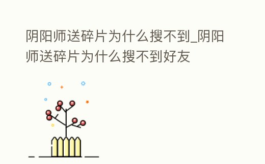 陰陽師送碎片為什么搜不到_陰陽師送碎片為什么搜不到好友