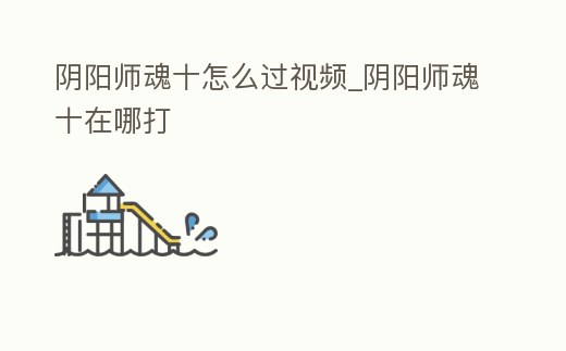 陰陽師魂十怎么過視頻_陰陽師魂十在哪打