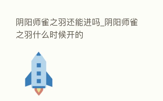 陰陽師雀之羽還能進嗎_陰陽師雀之羽什么時候開的