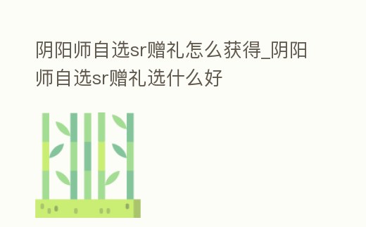 陰陽師自選sr贈禮怎么獲得_陰陽師自選sr贈禮選什么好