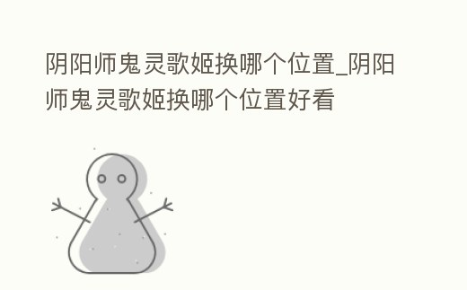 陰陽師鬼靈歌姬換哪個位置_陰陽師鬼靈歌姬換哪個位置好看