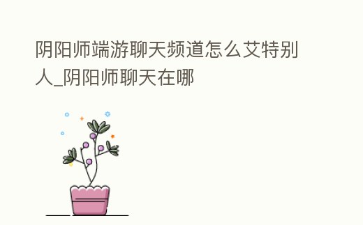 陰陽師端游聊天頻道怎么艾特別人_陰陽師聊天在哪