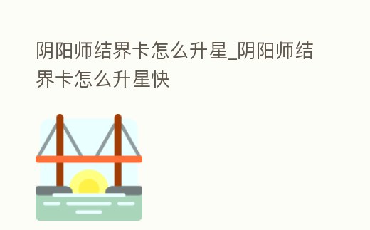 陰陽師結(jié)界卡怎么升星_陰陽師結(jié)界卡怎么升星快