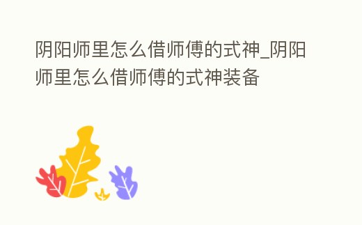 陰陽師里怎么借師傅的式神_陰陽師里怎么借師傅的式神裝備