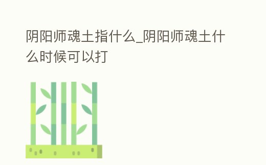 陰陽師魂土指什么_陰陽師魂土什么時候可以打