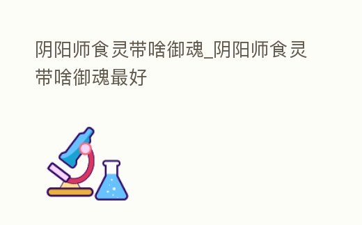 陰陽師食靈帶啥御魂_陰陽師食靈帶啥御魂最好