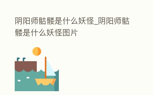 陰陽師骷髏是什么妖怪_陰陽師骷髏是什么妖怪圖片