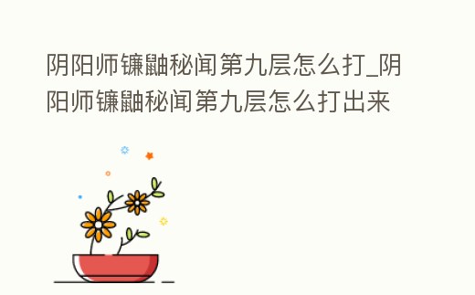 陰陽師鐮鼬秘聞第九層怎么打_陰陽師鐮鼬秘聞第九層怎么打出來
