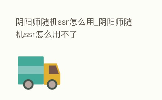 陰陽師隨機(jī)ssr怎么用_陰陽師隨機(jī)ssr怎么用不了