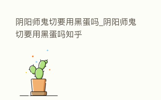 陰陽師鬼切要用黑蛋嗎_陰陽師鬼切要用黑蛋嗎知乎