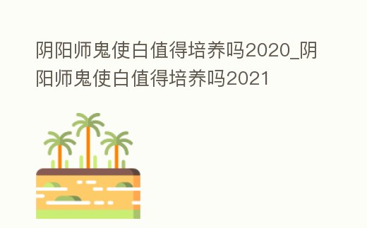 陰陽師鬼使白值得培養嗎2020_陰陽師鬼使白值得培養嗎2021