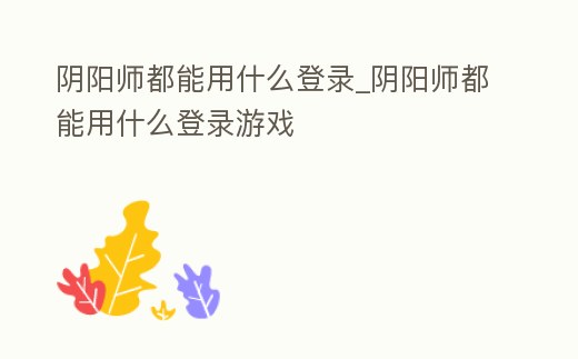陰陽師都能用什么登錄_陰陽師都能用什么登錄游戲