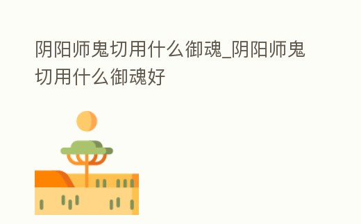 陰陽師鬼切用什么御魂_陰陽師鬼切用什么御魂好