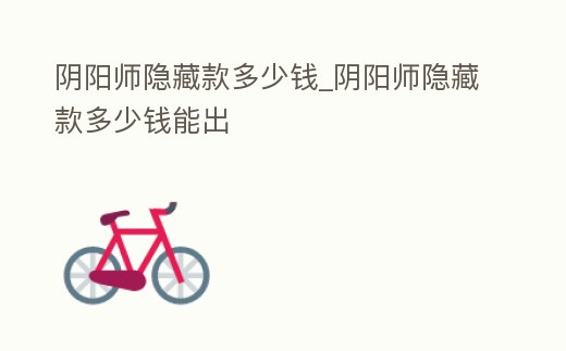 陰陽師隱藏款多少錢_陰陽師隱藏款多少錢能出