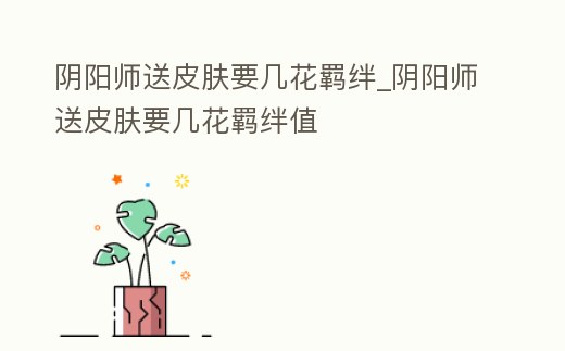 陰陽師送皮膚要幾花羈絆_陰陽師送皮膚要幾花羈絆值