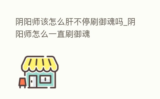 陰陽師該怎么肝不停刷御魂嗎_陰陽師怎么一直刷御魂