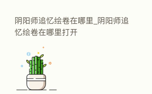 陰陽師追憶繪卷在哪里_陰陽師追憶繪卷在哪里打開