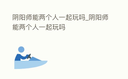 陰陽師能兩個人一起玩嗎_陰陽師能兩個人一起玩嗎