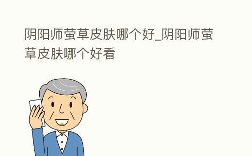 陰陽師螢草皮膚哪個好_陰陽師螢草皮膚哪個好看