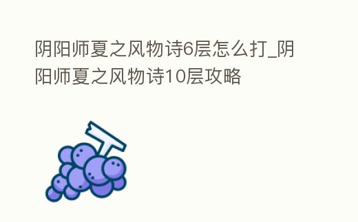 陰陽師夏之風物詩6層怎么打_陰陽師夏之風物詩10層攻略