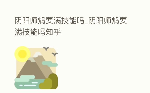 陰陽師鴆要滿技能嗎_陰陽師鴆要滿技能嗎知乎