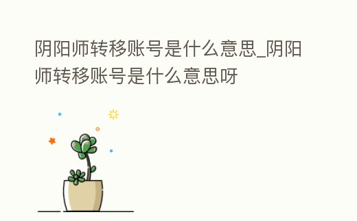 陰陽(yáng)師轉(zhuǎn)移賬號(hào)是什么意思_陰陽(yáng)師轉(zhuǎn)移賬號(hào)是什么意思呀