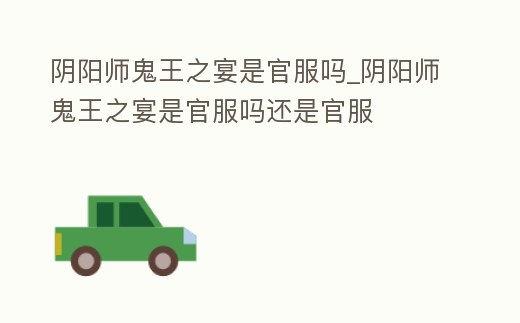 陰陽師鬼王之宴是官服嗎_陰陽師鬼王之宴是官服嗎還是官服