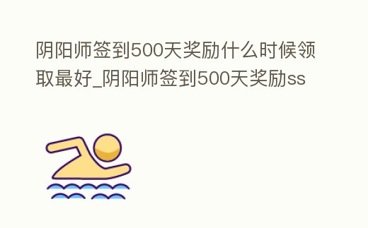陰陽師簽到500天獎勵什么時候領取最好_陰陽師簽到500天獎勵ssr是自己選擇的嗎