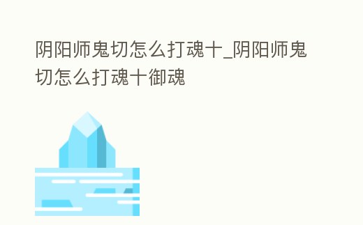 陰陽(yáng)師鬼切怎么打魂十_陰陽(yáng)師鬼切怎么打魂十御魂