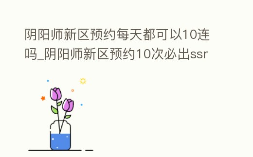 陰陽師新區(qū)預(yù)約每天都可以10連嗎_陰陽師新區(qū)預(yù)約10次必出ssr嗎