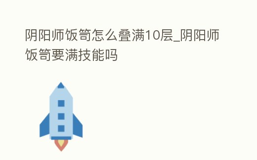 陰陽師飯笥怎么疊滿10層_陰陽師飯笥要滿技能嗎