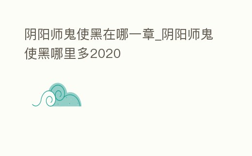 陰陽師鬼使黑在哪一章_陰陽師鬼使黑哪里多2020