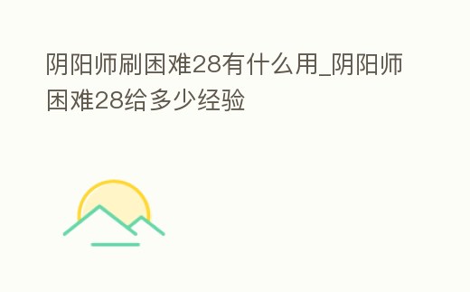 陰陽師刷困難28有什么用_陰陽師困難28給多少經驗