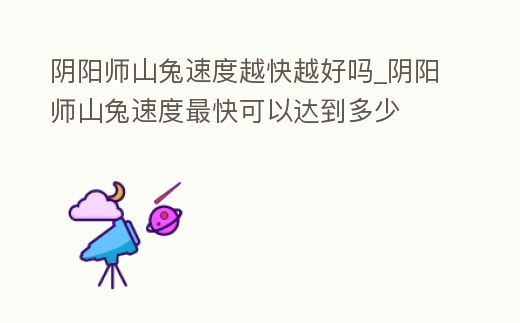 陰陽師山兔速度越快越好嗎_陰陽師山兔速度最快可以達到多少