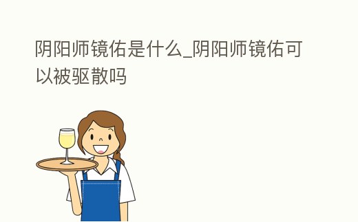 陰陽師鏡佑是什么_陰陽師鏡佑可以被驅(qū)散嗎