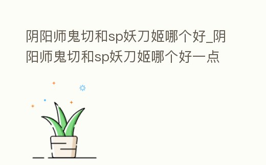 陰陽師鬼切和sp妖刀姬哪個好_陰陽師鬼切和sp妖刀姬哪個好一點