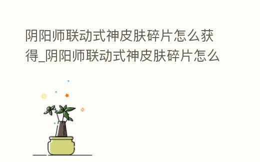 陰陽師聯動式神皮膚碎片怎么獲得_陰陽師聯動式神皮膚碎片怎么獲得視頻
