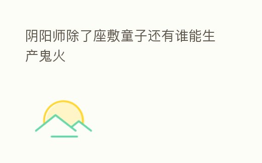 陰陽師除了座敷童子還有誰能生產鬼火