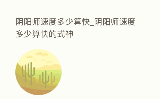 陰陽師速度多少算快_陰陽師速度多少算快的式神