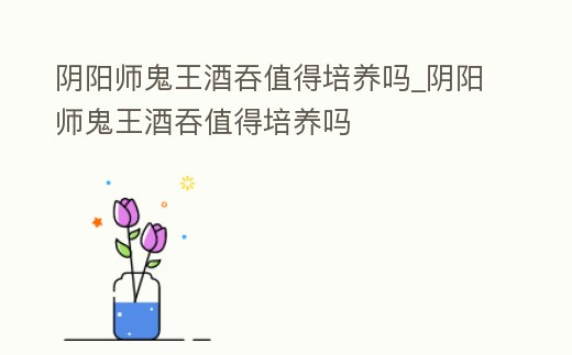 陰陽(yáng)師鬼王酒吞值得培養(yǎng)嗎_陰陽(yáng)師鬼王酒吞值得培養(yǎng)嗎
